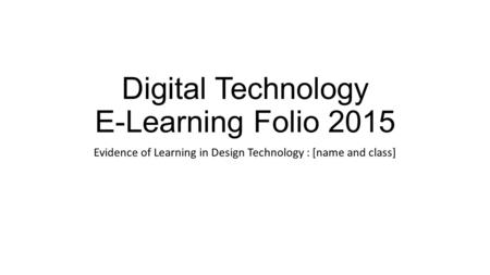 Digital Technology E-Learning Folio 2015 Evidence of Learning in Design Technology : [name and class]