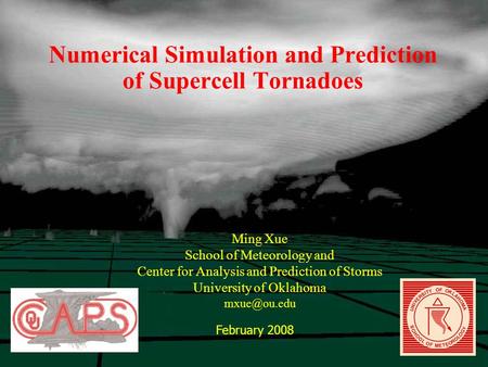 Numerical Simulation and Prediction of Supercell Tornadoes Ming Xue School of Meteorology and Center for Analysis and Prediction of Storms University of.