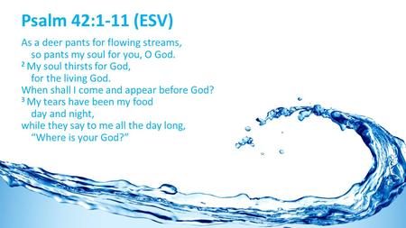 Psalm 42:1-11 (ESV) As a deer pants for flowing streams, so pants my soul for you, O God. 2 My soul thirsts for God, for the living God. When shall I come.