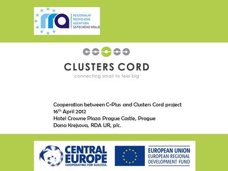 Cooperation between C-Plus and Clusters Cord project 16 th April 2012 Hotel Crowne Plaza Prague Castle, Prague Dana Krejsova, RDA UR, plc.