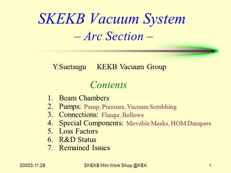 20003.11.28SKEKB Mini Work SKEKB Vacuum System – Arc Section – Contents Y.Suetsugu KEKB Vacuum Group 1.Beam Chambers 2.Pumps: Pump, Pressure,