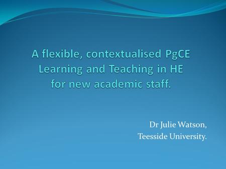 Dr Julie Watson, Teesside University.. Challenges A programme that supports new academic staff, Include theory and practice, Face to face and work based,