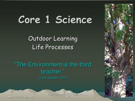 Core 1 Science 2012 Outdoor Learning KP Core 1 Science Outdoor Learning Life Processes “The Environment is the third teacher.” (Claire Warden, 2001) March.