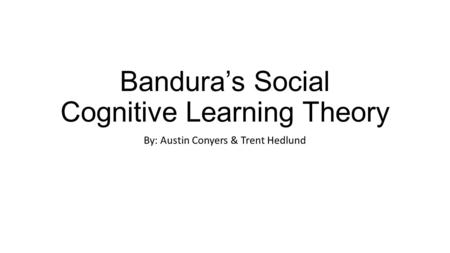 Bandura’s Social Cognitive Learning Theory By: Austin Conyers & Trent Hedlund.