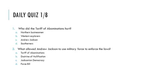 DAILY QUIZ 1/8 1.Who did the Tariff of Abominations hurt? a.Northern businessmen b.Western explorers c.Andrew Jackson d.Southerners 2.What allowed Andrew.