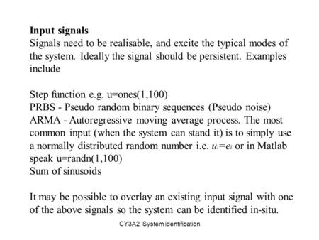 CY3A2 System identification Input signals Signals need to be realisable, and excite the typical modes of the system. Ideally the signal should be persistent.