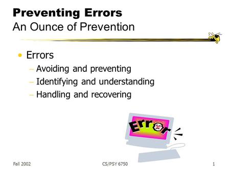 Fall 2002CS/PSY 67501 Preventing Errors An Ounce of Prevention Errors  Avoiding and preventing  Identifying and understanding  Handling and recovering.