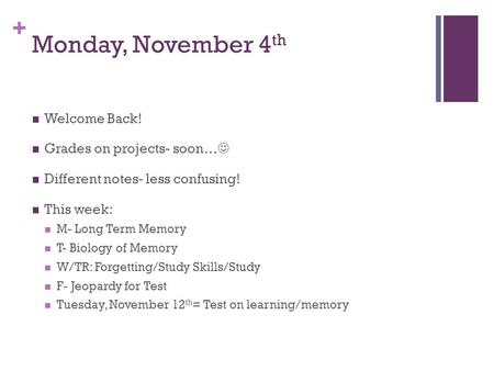 + Monday, November 4 th Welcome Back! Grades on projects- soon… Different notes- less confusing! This week: M- Long Term Memory T- Biology of Memory W/TR: