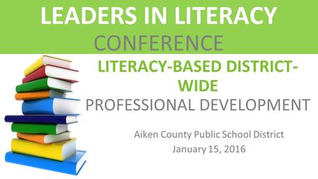 LITERACY-BASED DISTRICT- WIDE PROFESSIONAL DEVELOPMENT Aiken County Public School District January 15, 2016 LEADERS IN LITERACY CONFERENCE.