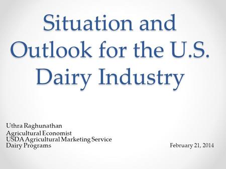 Situation and Outlook for the U.S. Dairy Industry Uthra Raghunathan Agricultural Economist USDA Agricultural Marketing Service Dairy Programs February.