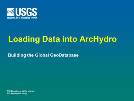 U.S. Department of the Interior U.S. Geological Survey Loading Data into ArcHydro Building the Global GeoDatabase.