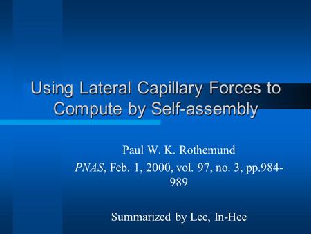 Using Lateral Capillary Forces to Compute by Self-assembly Paul W. K. Rothemund PNAS, Feb. 1, 2000, vol. 97, no. 3, pp.984- 989 Summarized by Lee, In-Hee.