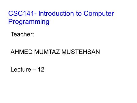 CSC141- Introduction to Computer Programming Teacher: AHMED MUMTAZ MUSTEHSAN Lecture – 12.