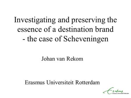 Investigating and preserving the essence of a destination brand - the case of Scheveningen Johan van Rekom Erasmus Universiteit Rotterdam.