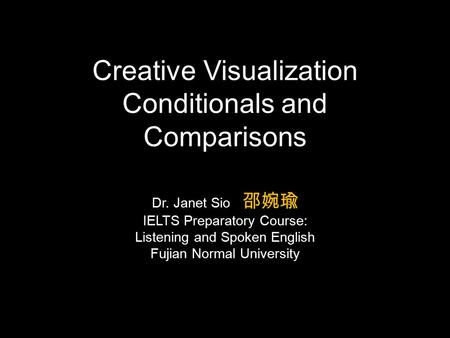 Dr. Janet Sio 邵婉瑜 IELTS Preparatory Course: Listening and Spoken English Fujian Normal University Creative Visualization Conditionals and Comparisons.