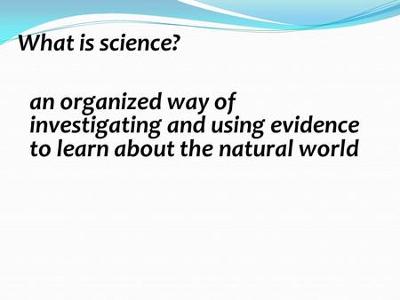 What is science? an organized way of investigating and using evidence to learn about the natural world.