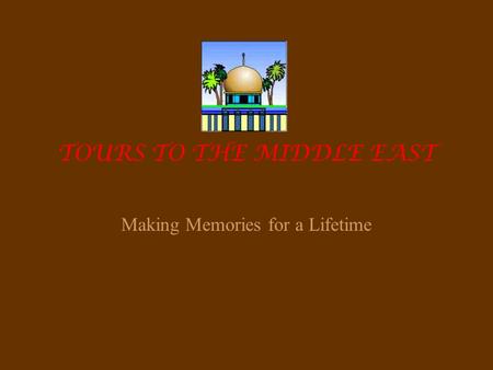 TOURS TO THE MIDDLE EAST Making Memories for a Lifetime.