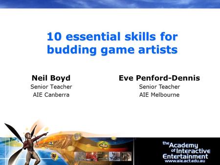 Neil Boyd Senior Teacher AIE Canberra 10 essential skills for budding game artists Eve Penford-Dennis Senior Teacher AIE Melbourne.