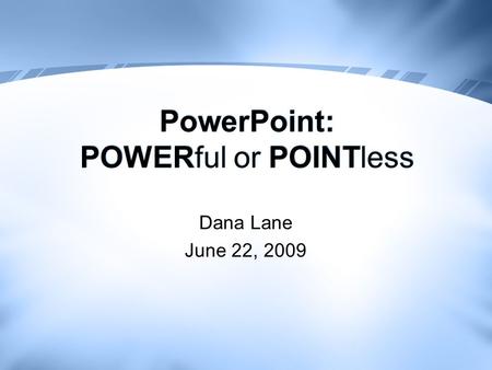 PowerPoint: POWERful or POINTless Dana Lane June 22, 2009.