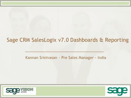 Sage CRM SalesLogix v7.0 Dashboards & Reporting Kannan Srinivasan – Pre Sales Manager - India.