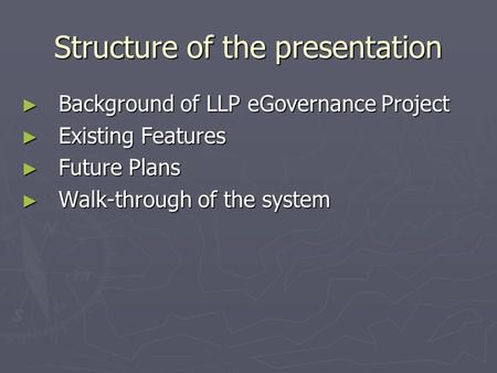 Structure of the presentation ► Background of LLP eGovernance Project ► Existing Features ► Future Plans ► Walk-through of the system.