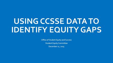 USING CCSSE DATA TO IDENTIFY EQUITY GAPS Office of Student Equity and Success Student Equity Committee December 11, 2015.