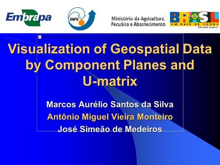 Visualization of Geospatial Data by Component Planes and U-matrix Marcos Aurélio Santos da Silva Antônio Miguel Vieira Monteiro José Simeão de Medeiros.