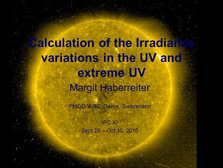 Calculation of the Irradiance variations in the UV and extreme UV Margit Haberreiter PMOD/WRC, Davos, Switzerland IPC XI Sept 26 – Oct 15, 2010.