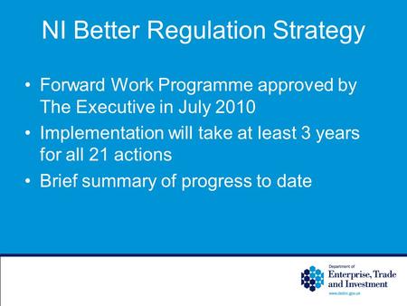 NI Better Regulation Strategy Forward Work Programme approved by The Executive in July 2010 Implementation will take at least 3 years for all 21 actions.