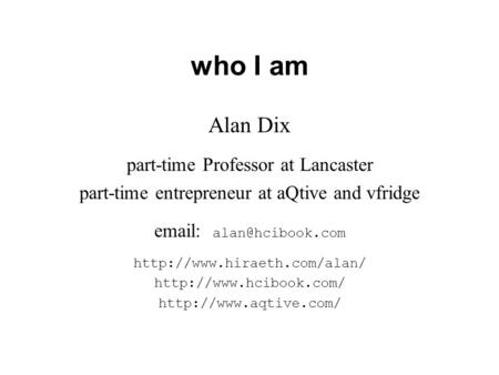 Who I am Alan Dix part-time Professor at Lancaster part-time entrepreneur at aQtive and vfridge