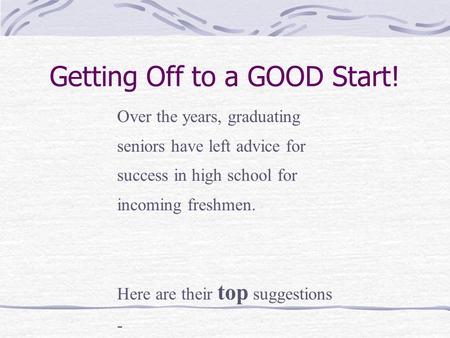 Getting Off to a GOOD Start! Over the years, graduating seniors have left advice for success in high school for incoming freshmen. Here are their top suggestions.