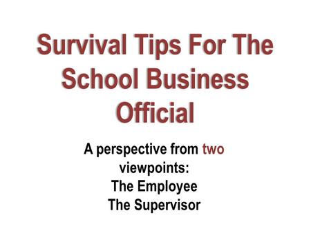 Survival Tips For The School Business Official A perspective from two viewpoints: The Employee The Supervisor.