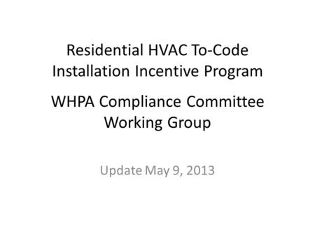 Residential HVAC To-Code Installation Incentive Program WHPA Compliance Committee Working Group Update May 9, 2013.