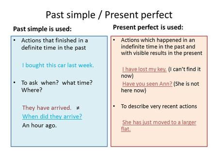 Past simple / Present perfect Past simple is used: Actions that finished in a definite time in the past I bought this car last week. To ask when? what.