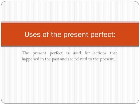 The present perfect is used for actions that happened in the past and are related to the present. Uses of the present perfect: