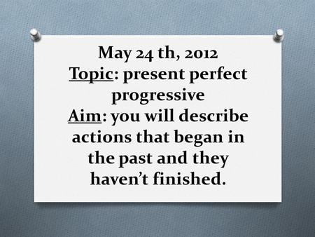 May 24 th, 2012 Topic: present perfect progressive Aim: you will describe actions that began in the past and they haven’t finished.