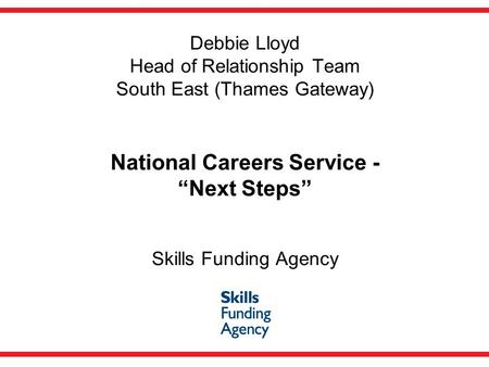 Debbie Lloyd Head of Relationship Team South East (Thames Gateway) National Careers Service - “Next Steps” Skills Funding Agency.