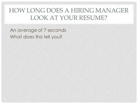 HOW LONG DOES A HIRING MANAGER LOOK AT YOUR RESUME? An average of 7 seconds What does this tell you?