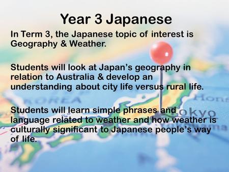 Year 3 Japanese In Term 3, the Japanese topic of interest is Geography & Weather. Students will look at Japan’s geography in relation to Australia & develop.