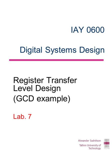 IAY 0600 Digital Systems Design Register Transfer Level Design (GCD example) Lab. 7 Alexander Sudnitson Tallinn University of Technology.