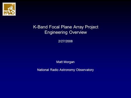 K-Band Focal Plane Array Project Engineering Overview Matt Morgan National Radio Astronomy Observatory 2/27/2008.