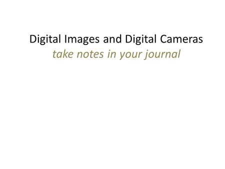 Digital Images and Digital Cameras take notes in your journal.