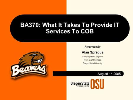 BA370: What It Takes To Provide IT Services To COB August 1 st 2005 Presented By Alan Sprague Senior Systems Engineer College of Business Oregon State.