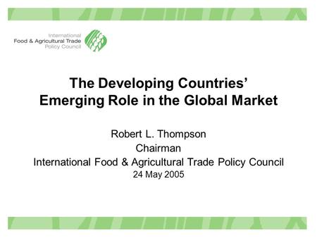 The Developing Countries’ Emerging Role in the Global Market Robert L. Thompson Chairman International Food & Agricultural Trade Policy Council 24 May.