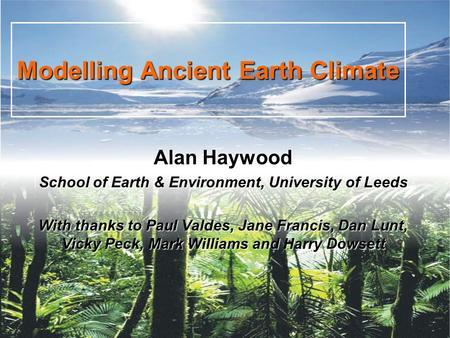 Modelling Ancient Earth Climate Alan Haywood School of Earth & Environment, University of Leeds With thanks to Paul Valdes, Jane Francis, Dan Lunt, Vicky.