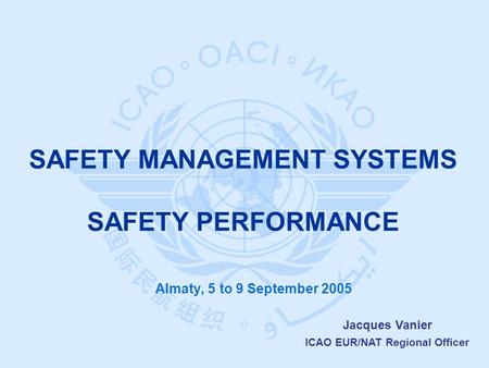 Jacques Vanier ICAO EUR/NAT Regional Officer Almaty, 5 to 9 September 2005 SAFETY MANAGEMENT SYSTEMS SAFETY PERFORMANCE.