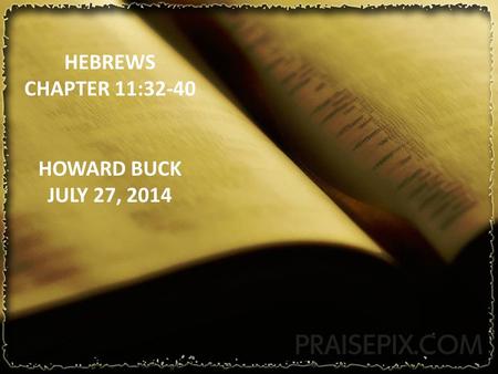 HEBREWS CHAPTER 11:32-40 HOWARD BUCK JULY 27, 2014.