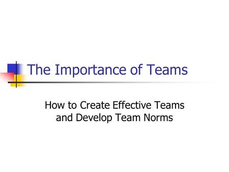 The Importance of Teams How to Create Effective Teams and Develop Team Norms.