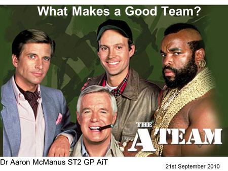 What Makes a Good Team? Dr Aaron McManus ST2 GP AiT 21st September 2010.