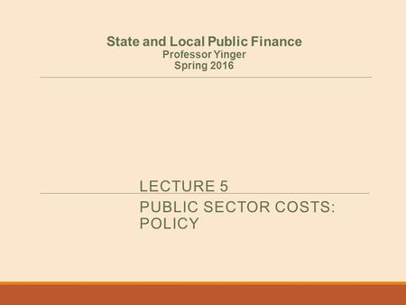 LECTURE 5 PUBLIC SECTOR COSTS: POLICY State and Local Public Finance Professor Yinger Spring 2016.